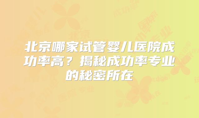 北京哪家试管婴儿医院成功率高？揭秘成功率专业的秘密所在