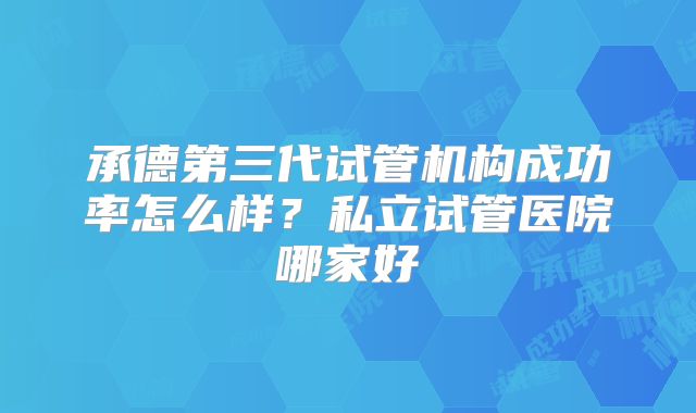 承德第三代试管机构成功率怎么样？私立试管医院哪家好