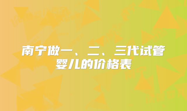 南宁做一、二、三代试管婴儿的价格表