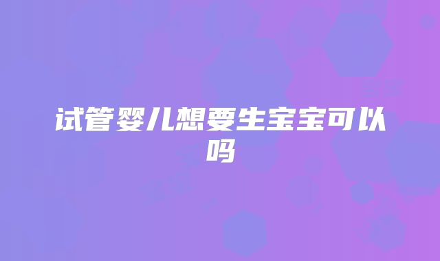 试管婴儿想要生宝宝可以吗