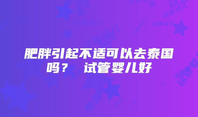 肥胖引起不适可以去泰国吗？ 试管婴儿好
