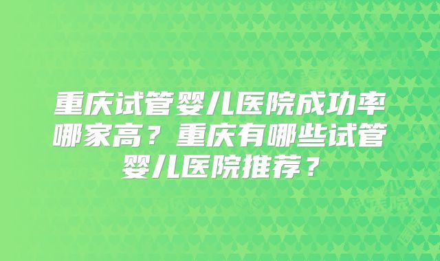 重庆试管婴儿医院成功率哪家高？重庆有哪些试管婴儿医院推荐？