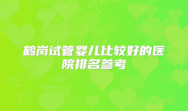 鹤岗试管婴儿比较好的医院排名参考
