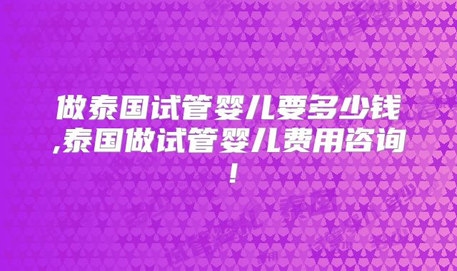 做泰国试管婴儿要多少钱,泰国做试管婴儿费用咨询！