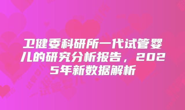 卫健委科研所一代试管婴儿的研究分析报告，2025年新数据解析