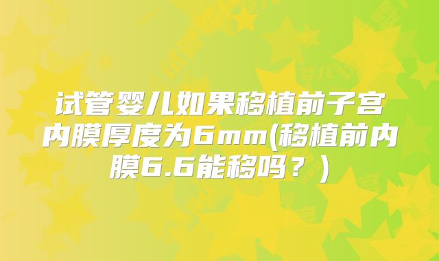 试管婴儿如果移植前子宫内膜厚度为6mm(移植前内膜6.6能移吗?)