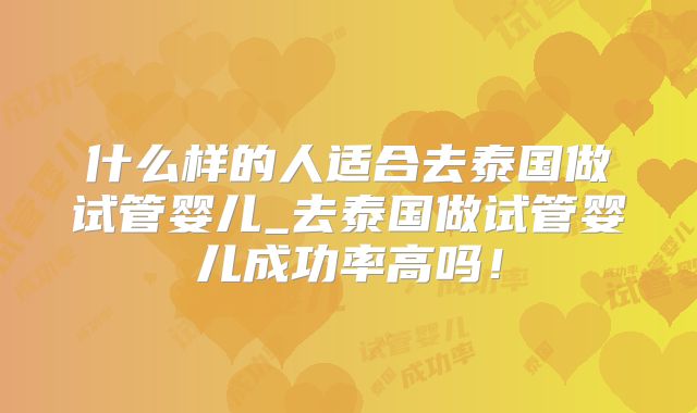 什么样的人适合去泰国做试管婴儿_去泰国做试管婴儿成功率高吗!