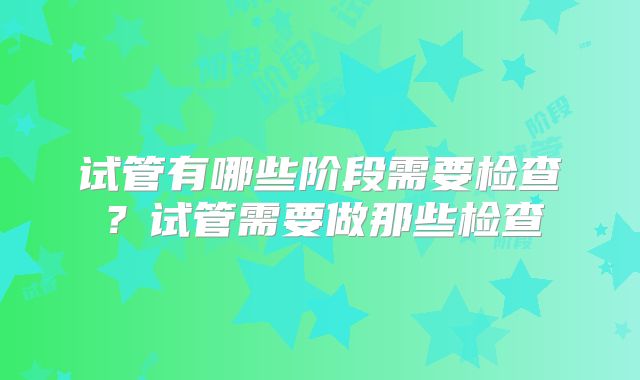 试管有哪些阶段需要检查？试管需要做那些检查
