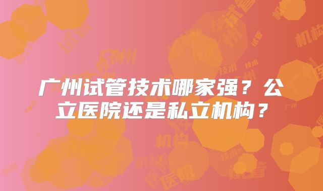 广州试管技术哪家强？公立医院还是私立机构？