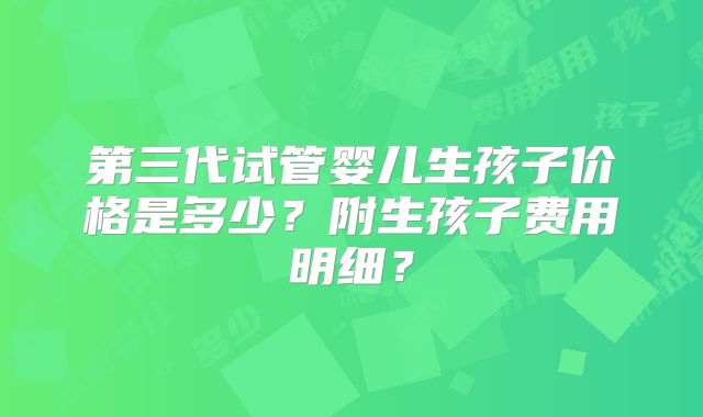 第三代试管婴儿生孩子价格是多少？附生孩子费用明细？