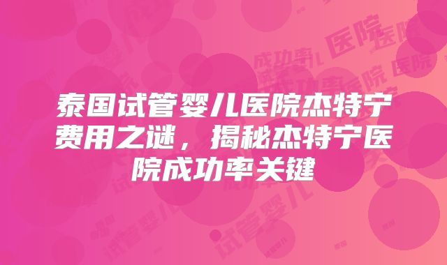 泰国试管婴儿医院杰特宁费用之谜，揭秘杰特宁医院成功率关键