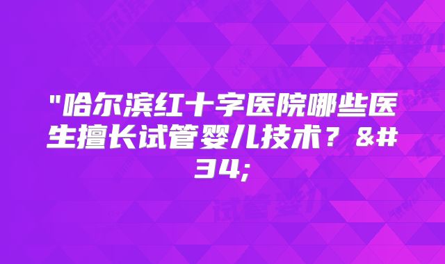 "哈尔滨红十字医院哪些医生擅长试管婴儿技术?"