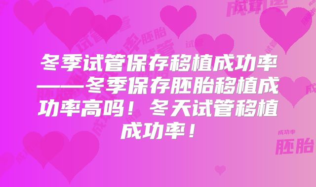 冬季试管保存移植成功率——冬季保存胚胎移植成功率高吗！冬天试管移植成功率！