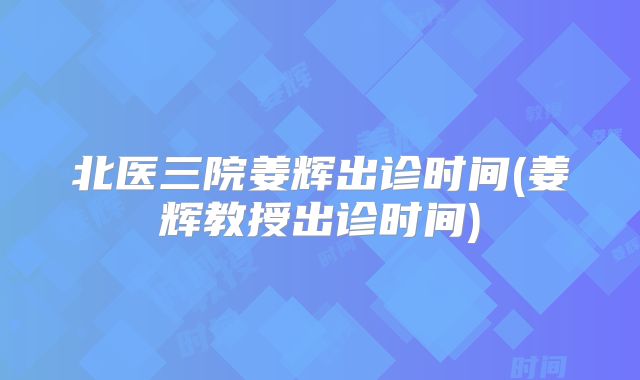 北医三院姜辉出诊时间(姜辉教授出诊时间)