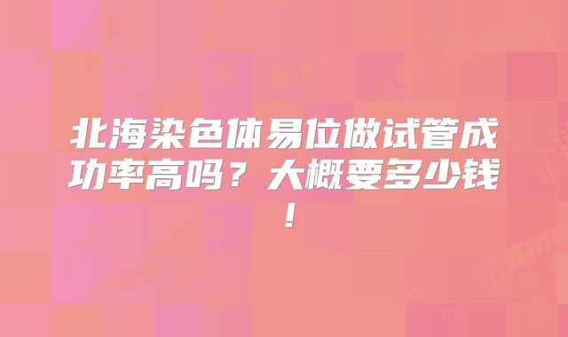 北海染色体易位做试管成功率高吗?大概要多少钱!