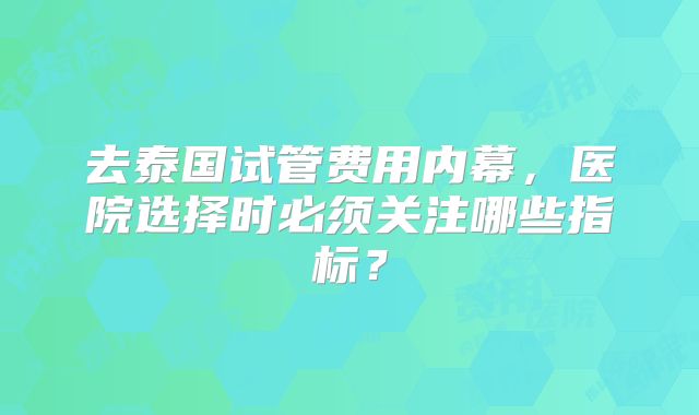 去泰国试管费用内幕，医院选择时必须关注哪些指标？