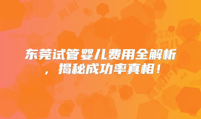 东莞试管婴儿费用全解析，揭秘成功率真相！