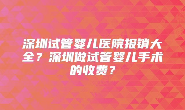 深圳试管婴儿医院报销大全？深圳做试管婴儿手术的收费？