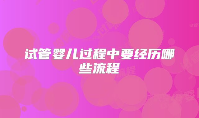 试管婴儿过程中要经历哪些流程