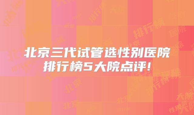 北京三代试管选性别医院排行榜5大院点评!