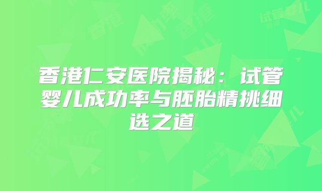 香港仁安医院揭秘:试管婴儿成功率与胚胎精挑细选之道