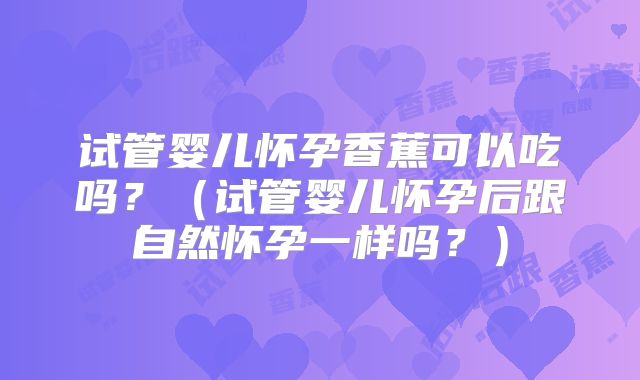 试管婴儿怀孕香蕉可以吃吗?(试管婴儿怀孕后跟自然怀孕一样吗?)