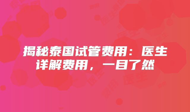 揭秘泰国试管费用：医生详解费用，一目了然