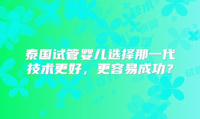 泰国试管婴儿选择那一代技术更好，更容易成功？