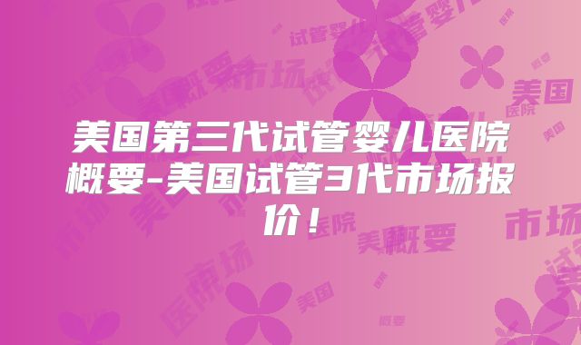 美国第三代试管婴儿医院概要-美国试管3代市场报价！