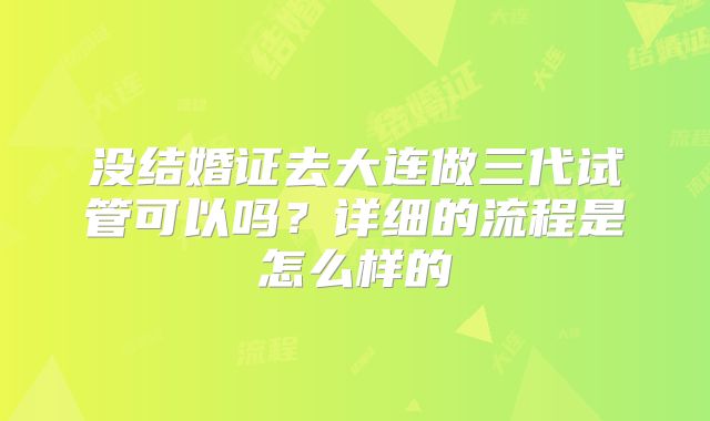 没结婚证去大连做三代试管可以吗？详细的流程是怎么样的