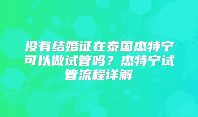 没有结婚证在泰国杰特宁可以做试管吗？杰特宁试管流程详解