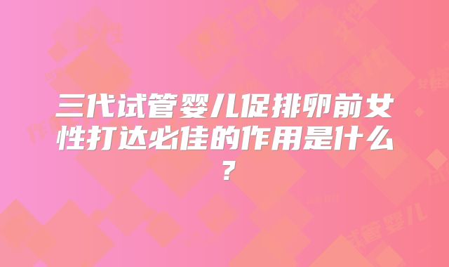三代试管婴儿促排卵前女性打达必佳的作用是什么？