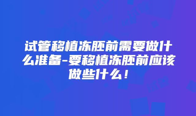 试管移植冻胚前需要做什么准备-要移植冻胚前应该做些什么！