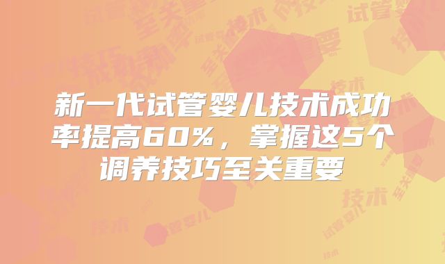 新一代试管婴儿技术成功率提高60%，掌握这5个调养技巧至关重要