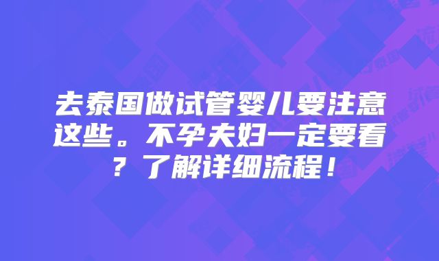 去泰国做试管婴儿要注意这些。不孕夫妇一定要看?了解详细流程!