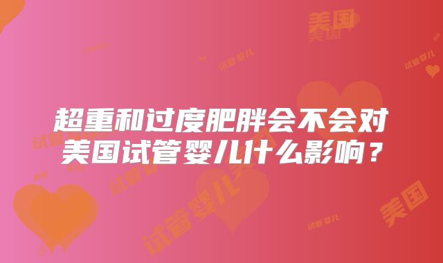 超重和过度肥胖会不会对美国试管婴儿什么影响？
