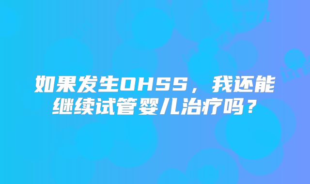 如果发生OHSS，我还能继续试管婴儿治疗吗？