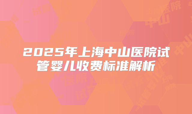 2025年上海中山医院试管婴儿收费标准解析