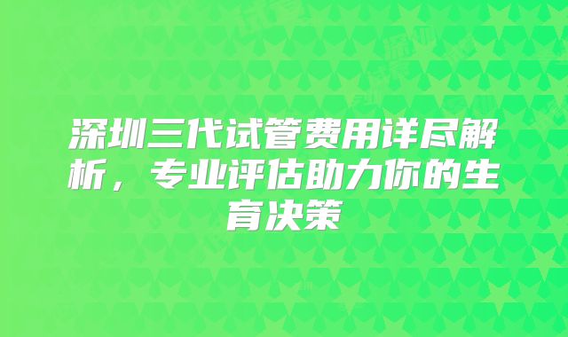 深圳三代试管费用详尽解析，专业评估助力你的生育决策