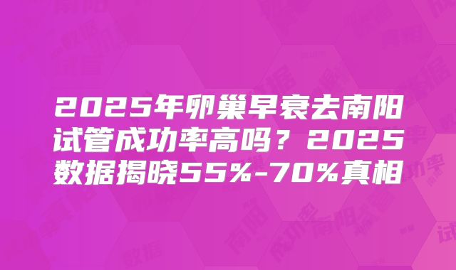 2025年卵巢早衰去南阳试管成功率高吗？2025数据揭晓55%-70%真相