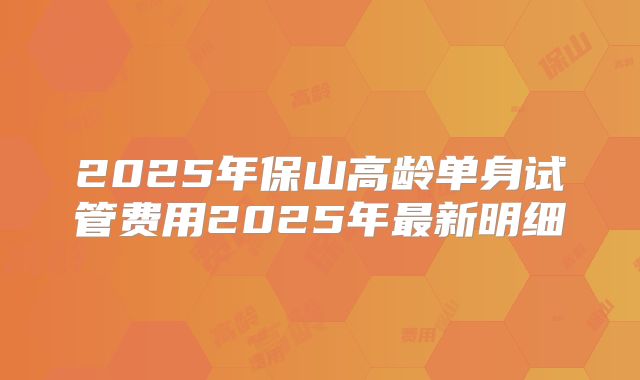2025年保山高龄单身试管费用2025年最新明细