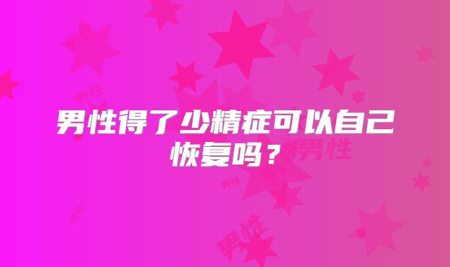 男性得了少精症可以自己恢复吗?