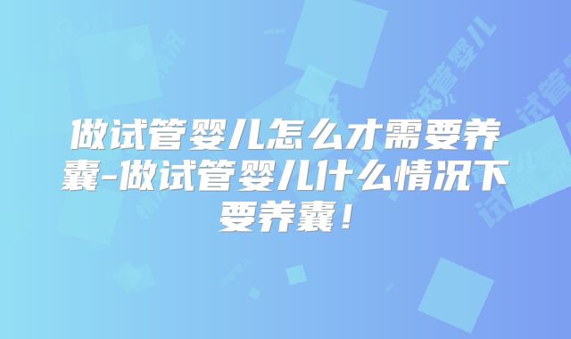 做试管婴儿怎么才需要养囊-做试管婴儿什么情况下要养囊！