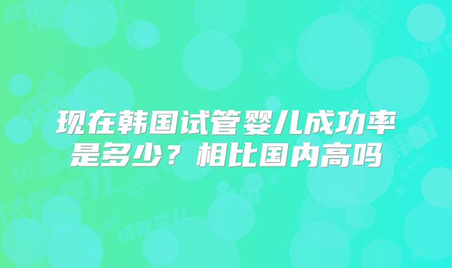 现在韩国试管婴儿成功率是多少?相比国内高吗