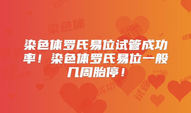 染色体罗氏易位试管成功率！染色体罗氏易位一般几周胎停！