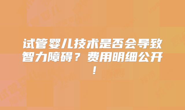 试管婴儿技术是否会导致智力障碍?费用明细公开!