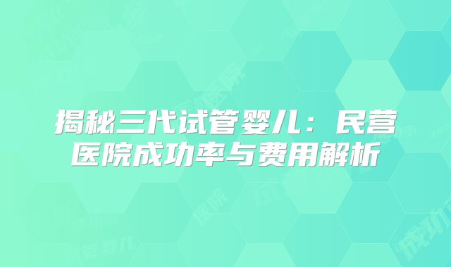 揭秘三代试管婴儿:民营医院成功率与费用解析