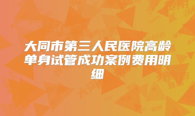 大同市第三人民医院高龄单身试管成功案例费用明细