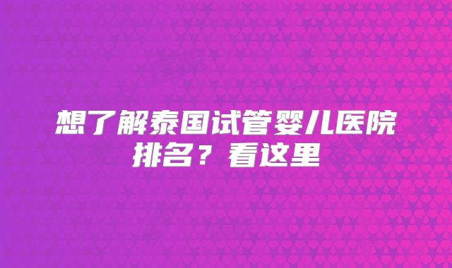 想了解泰国试管婴儿医院排名？看这里