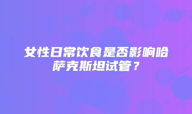 女性日常饮食是否影响哈萨克斯坦试管?